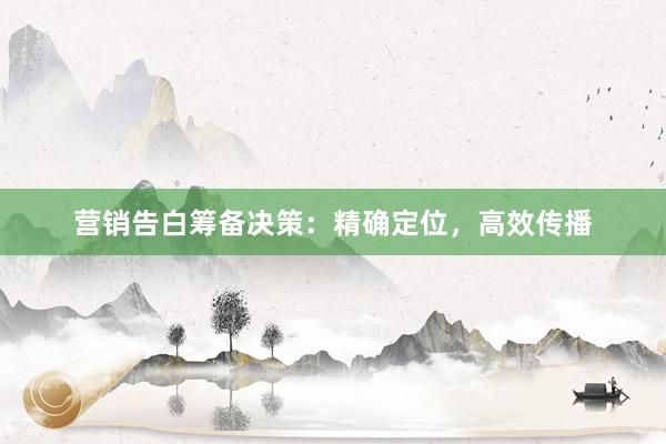 营销告白筹备决策:精确定位,高效传播